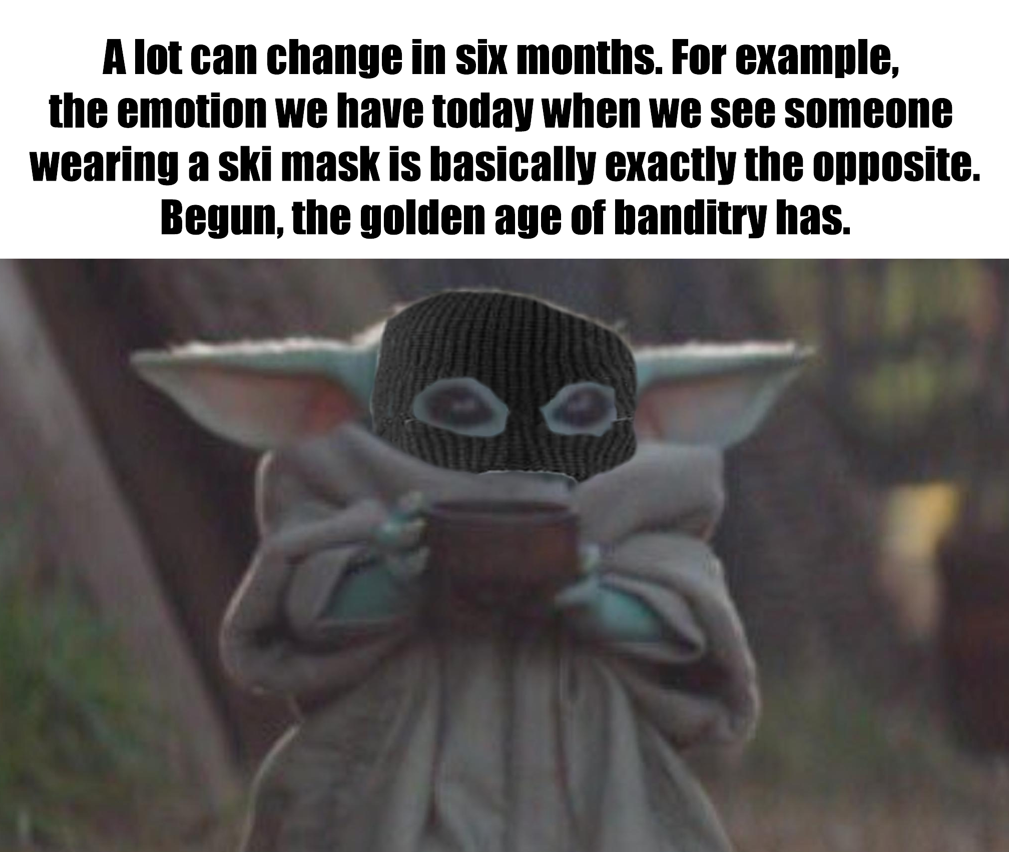 The meme is a photo of the character Baby Yoda from the Star Wars series, wearing a ski mask and a pair of sunglasses. The text above the image reads: "A lot can change in six months. For example, the emotion we have today when we see someone wearing a ski mask is basically the opposite of what we felt when we saw someone wearing a ski mask six months ago." The meme is making a humorous commentary on how our emotions and perspectives can change over time.